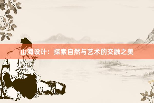 山海设计：探索自然与艺术的交融之美