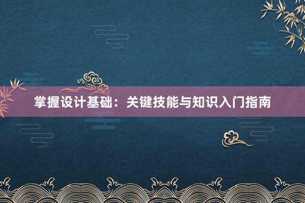 掌握设计基础：关键技能与知识入门指南