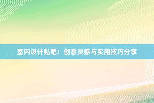 室内设计贴吧：创意灵感与实用技巧分享