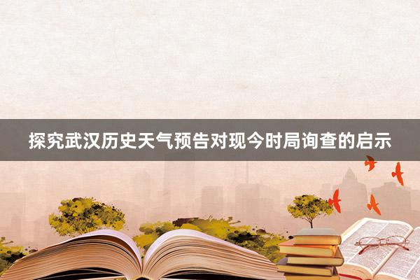 探究武汉历史天气预告对现今时局询查的启示