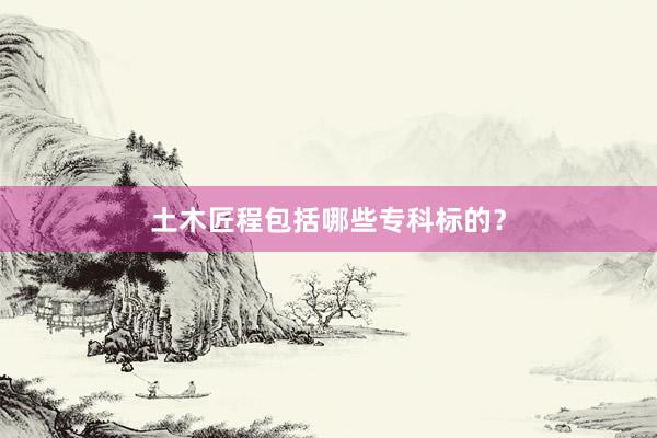 土木匠程包括哪些专科标的？