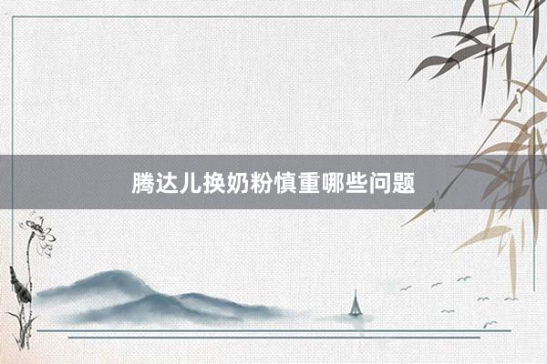 腾达儿换奶粉慎重哪些问题